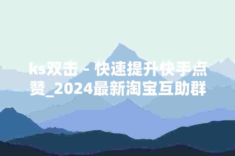 ks双击 - 快速提升快手点赞_2024最新淘宝互助群,抖音十大辅助软件