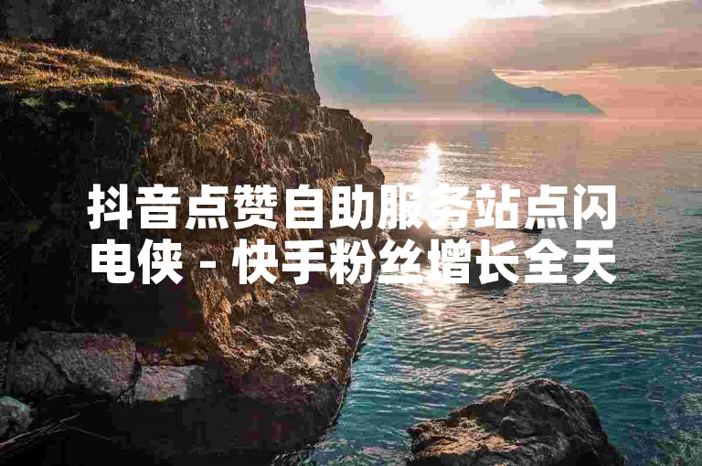 抖音点赞自助服务站点闪电侠 - 快手粉丝增长全天候