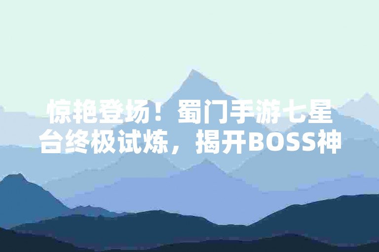 惊艳登场！蜀门手游七星台终极试炼，揭开BOSS神秘面纱！