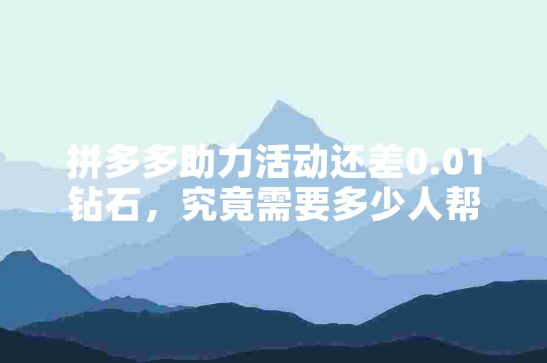 拼多多助力活动还差0.01钻石，究竟需要多少人帮忙才能成功呢？