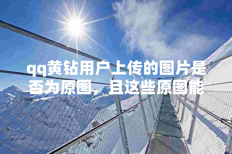 qq黄钻用户上传的图片是否为原图，且这些原图能否永久保存呢？