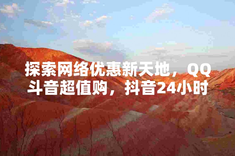 探索网络优惠新天地，QQ斗音超值购，抖音24小时不间断服务 - 特惠热度0.01元起，小白龙马山肥优惠来袭；快手站低价促销，一块钱享1000热血体验，精彩不容错过！