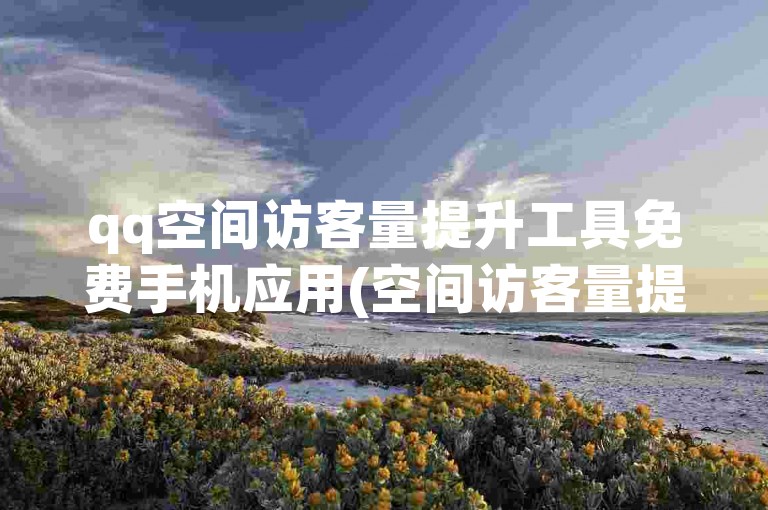 qq空间访客量提升工具免费手机应用(空间访客量提升工具免费手机应用官网)。