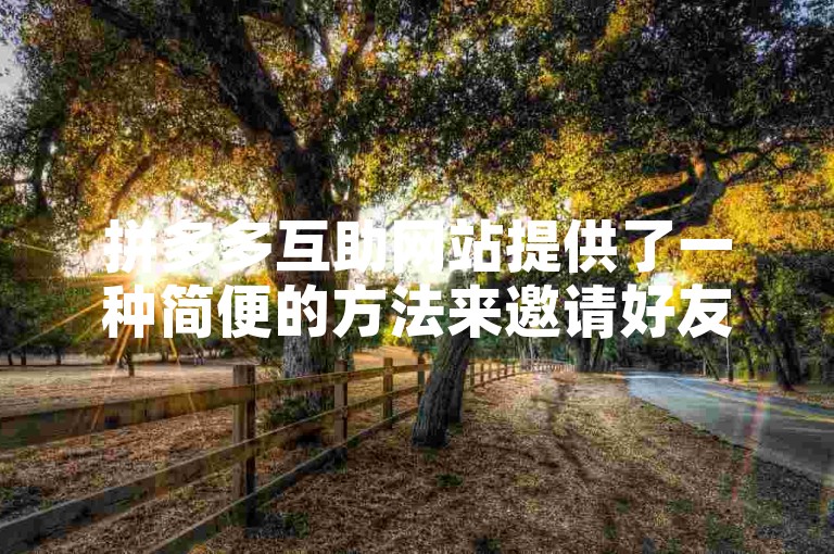 拼多多互助网站提供了一种简便的方法来邀请好友助力，让你轻松获得所需的帮助。