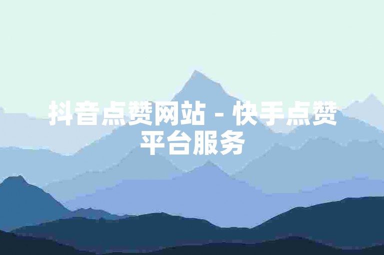 抖音点赞网站 - 快手点赞平台服务