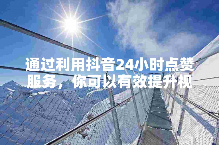 通过利用抖音24小时点赞服务，你可以有效提升视频的可见度，吸引更多观众的目光。