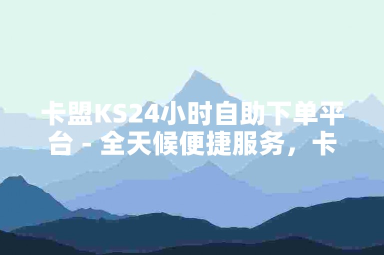 卡盟KS24小时自助下单平台 - 全天候便捷服务，卡盟KS平台操作指南！