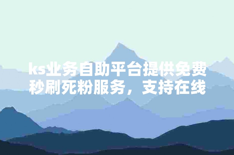 ks业务自助平台提供免费秒刷死粉服务，支持在线自助下单。