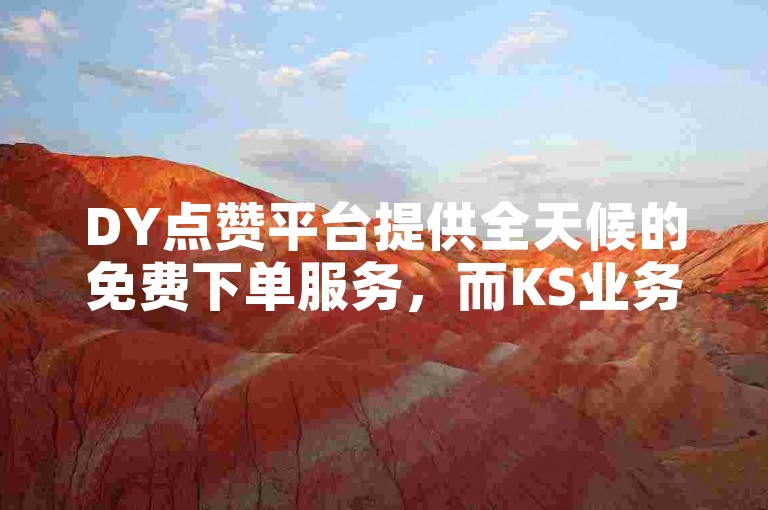 DY点赞平台提供全天候的免费下单服务，而KS业务卡盟网站则是一个24小时自助下单的官方平台。