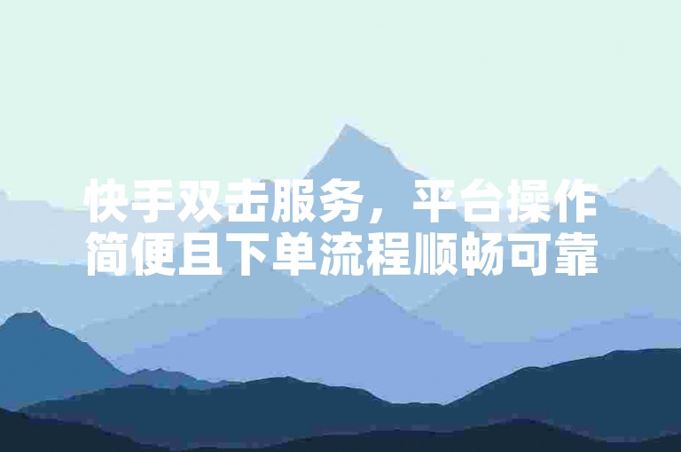 快手双击服务，平台操作简便且下单流程顺畅可靠。