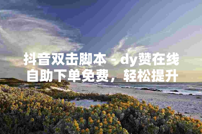 抖音双击脚本 - dy赞在线自助下单免费，轻松提升视频热度。