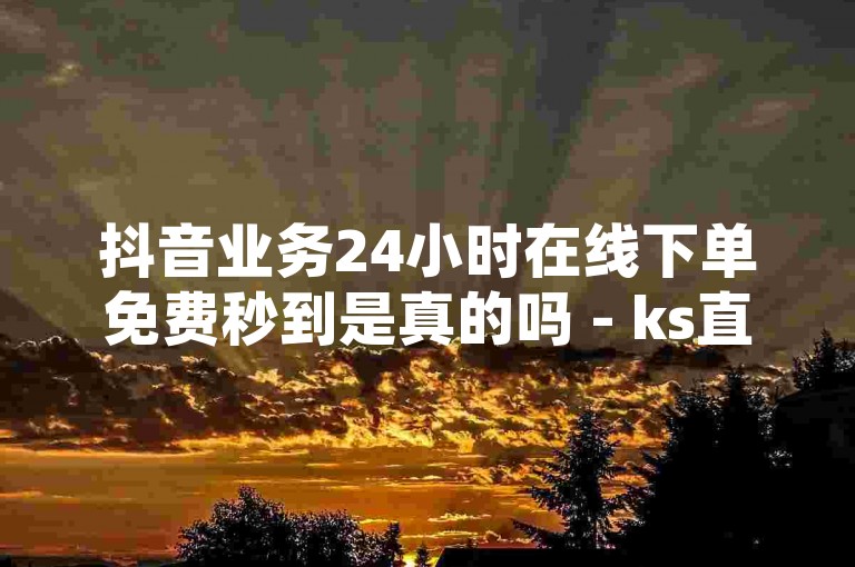 抖音业务24小时在线下单免费秒到是真的吗 - ks直播点赞自助平台，这个说法并不可信，因为任何声称可以提供即时服务的平台都可能涉及违规操作或欺诈行为。