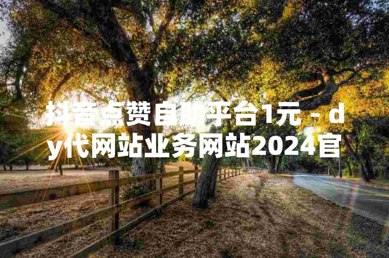 抖音点赞自助平台1元 - dy代网站业务网站2024官方紧急辟谣！