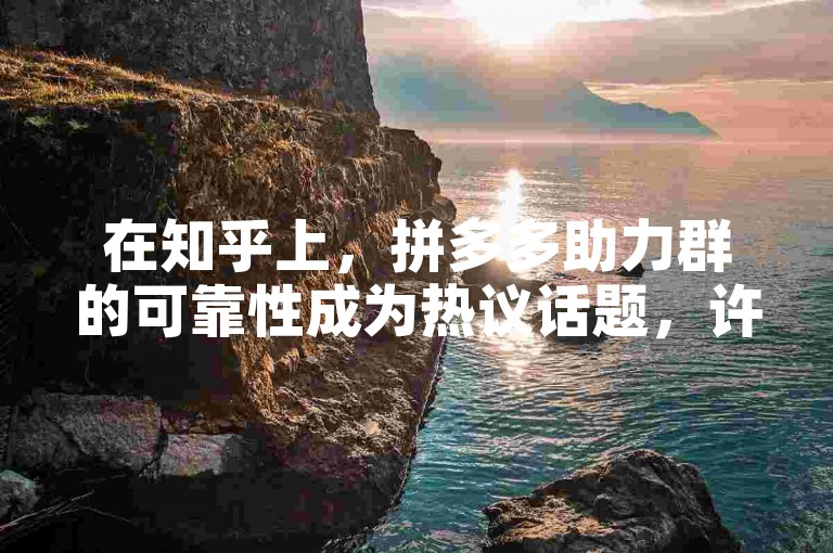 在知乎上，拼多多助力群的可靠性成为热议话题，许多用户分享了他们的亲身经历与看法。