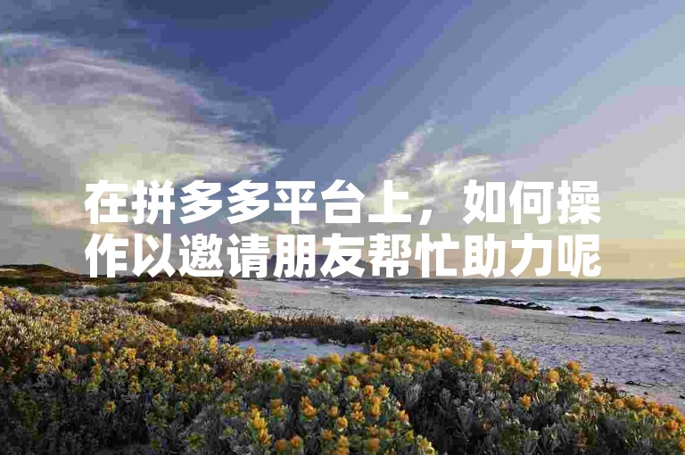 在拼多多平台上，如何操作以邀请朋友帮忙助力呢？