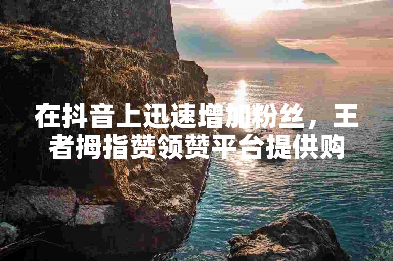 在抖音上迅速增加粉丝，王者拇指赞领赞平台提供购买100个粉丝的服务。