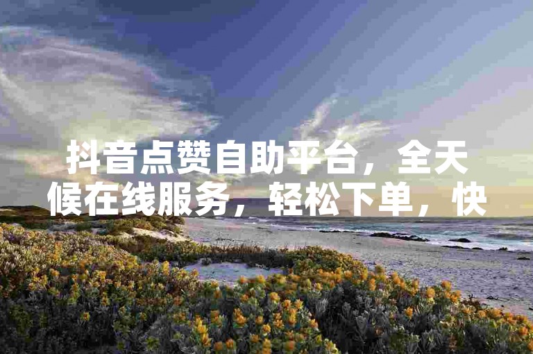 抖音点赞自助平台，全天候在线服务，轻松下单，快速提升人气。