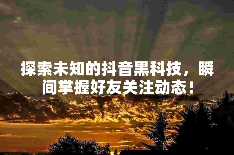 探索未知的抖音黑科技，瞬间掌握好友关注动态！