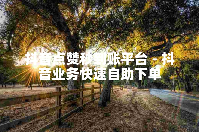 抖音点赞秒到账平台 - 抖音业务快速自助下单