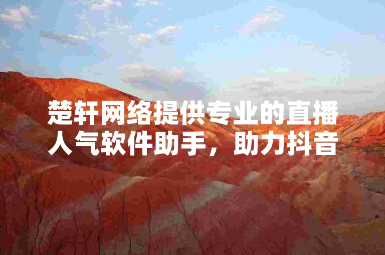 楚轩网络提供专业的直播人气软件助手，助力抖音业务视频推广，确保指定自有业务的最低消费标准。
