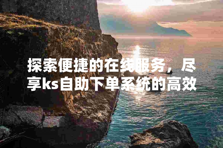 探索便捷的在线服务，尽享ks自助下单系统的高效与dy众盟平台的卓越人气支持。