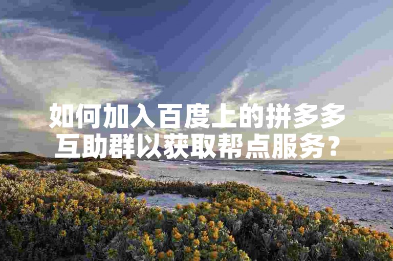 如何加入百度上的拼多多互助群以获取帮点服务？