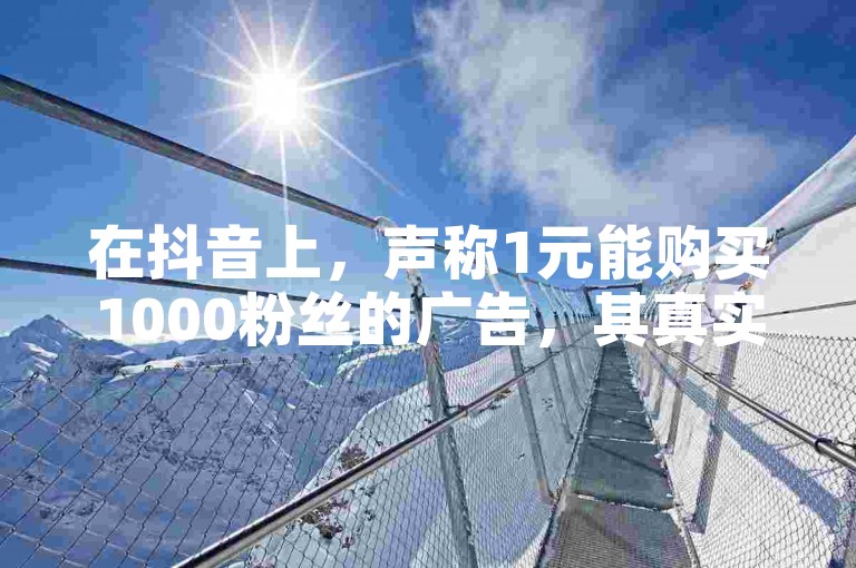 在抖音上，声称1元能购买1000粉丝的广告，其真实性值得怀疑。