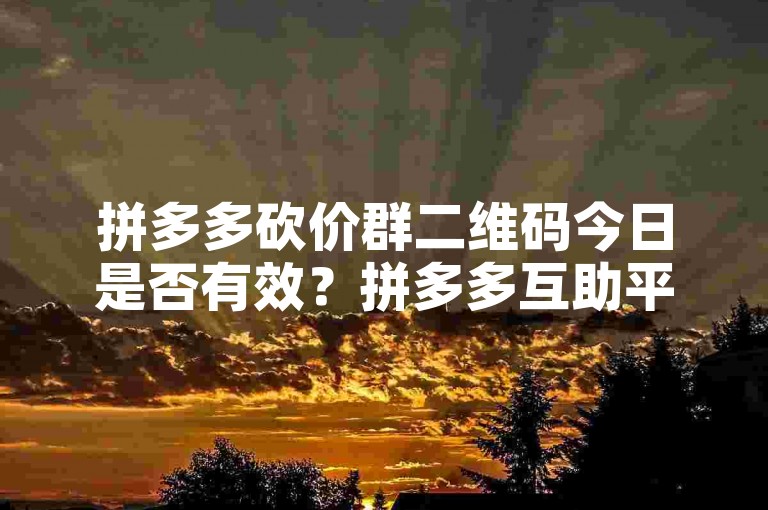拼多多砍价群二维码今日是否有效？拼多多互助平台