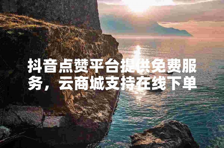 抖音点赞平台提供免费服务，云商城支持在线下单。
