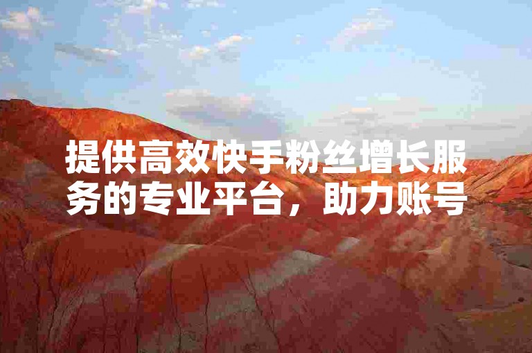 提供高效快手粉丝增长服务的专业平台，助力账号快速提升影响力。
