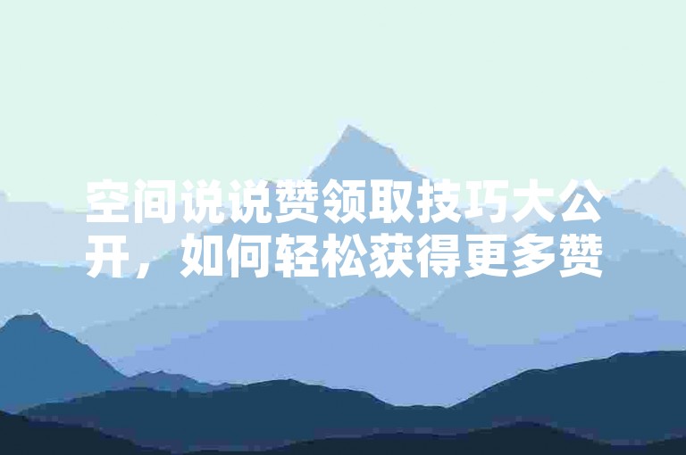 空间说说赞领取技巧大公开，如何轻松获得更多赞，让你的SEO效果翻倍！2024年必备技能。