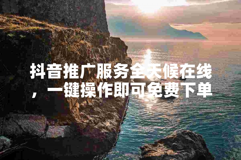 抖音推广服务全天候在线，一键操作即可免费下单，仅需1元就能迅速增加1000粉丝。