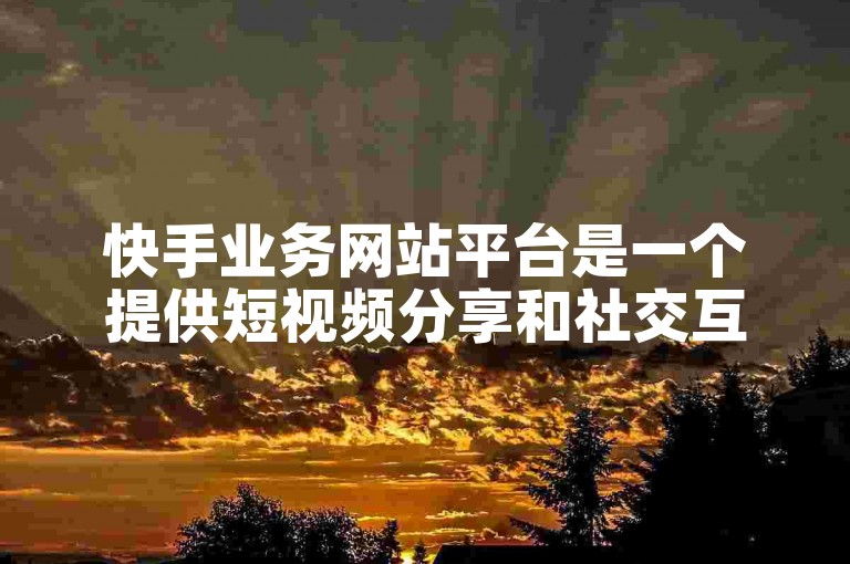 快手业务网站平台是一个提供短视频分享和社交互动的在线服务平台。