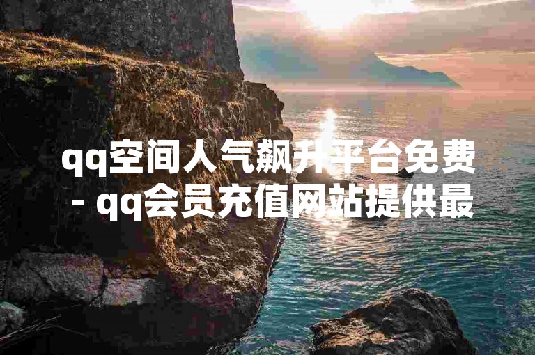 qq空间人气飙升平台免费 - qq会员充值网站提供最优惠价格啊。