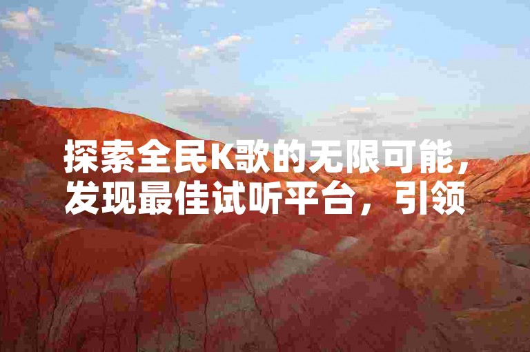 探索全民K歌的无限可能，发现最佳试听平台，引领音乐社交新潮流。