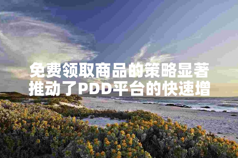 免费领取商品的策略显著推动了PDD平台的快速增长和市场影响力。