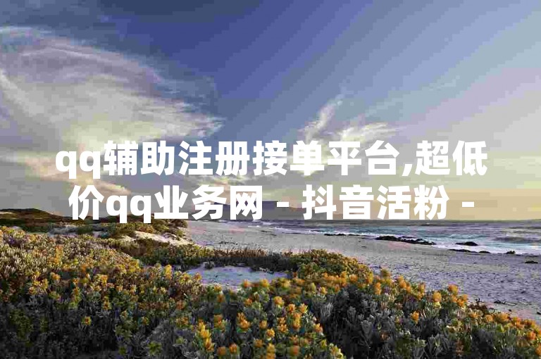 qq辅助注册接单平台,超低价qq业务网 - 抖音活粉 - 快手上点的赞几分钱一个