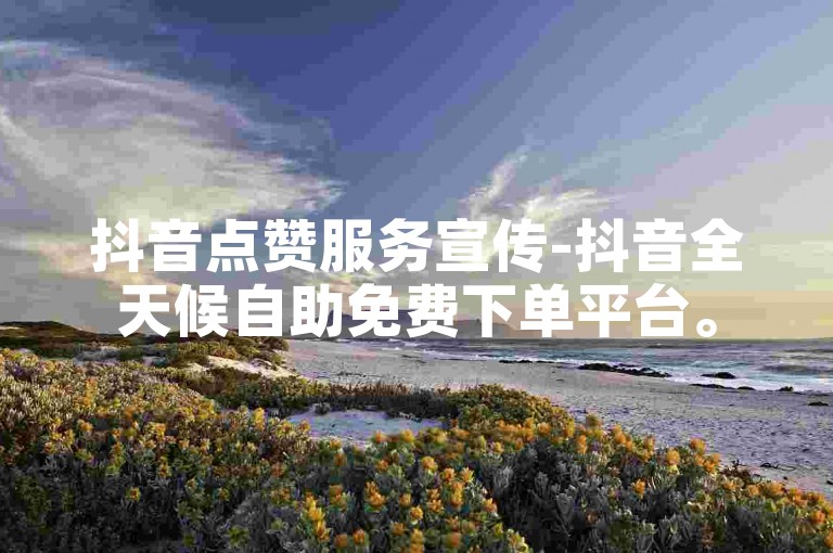 抖音点赞服务宣传-抖音全天候自助免费下单平台。