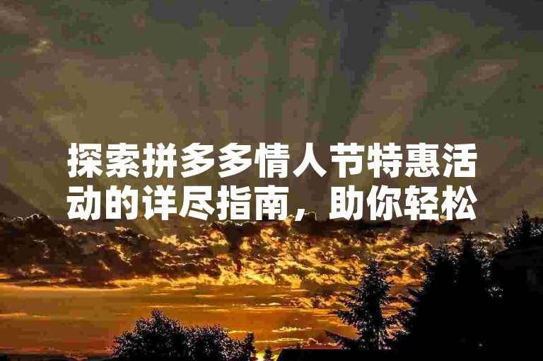探索拼多多情人节特惠活动的详尽指南，助你轻松参与并享受浪漫优惠。