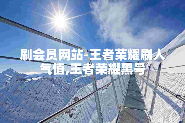 刷会员网站-王者荣耀刷人气值,王者荣耀黑号