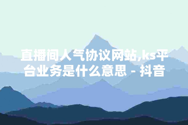 直播间人气协议网站,ks平台业务是什么意思 - 抖音刷钻网站全网最低价啊 - qq怎么获得赞