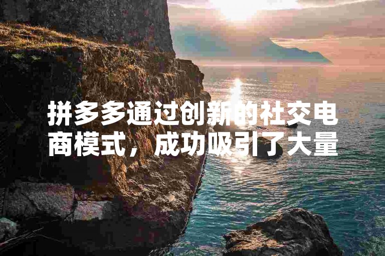 拼多多通过创新的社交电商模式，成功吸引了大量新用户参与助力活动，这一策略不仅提升了平台的用户活跃度，还增强了用户的购物体验和品牌忠诚度。