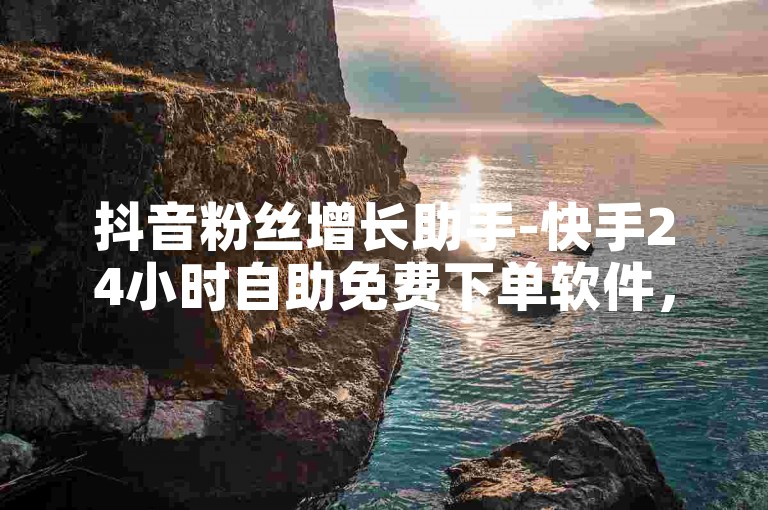 抖音粉丝增长助手-快手24小时自助免费下单软件，助力抖音业务平台。