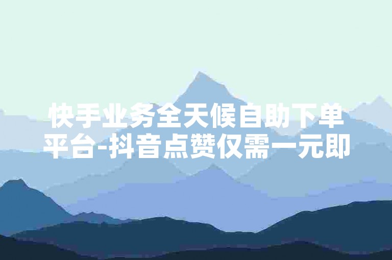 快手业务全天候自助下单平台-抖音点赞仅需一元即可获得1000赞，快速响应，专业团队24小时待命。