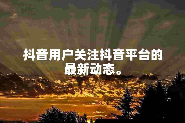 抖音用户关注抖音平台的最新动态。