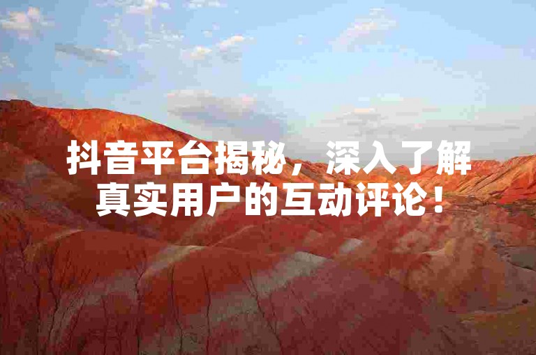 抖音平台揭秘，深入了解真实用户的互动评论！