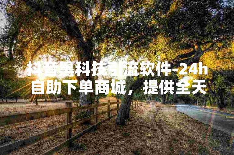 抖音黑科技引流软件-24h自助下单商城，提供全天候的在线服务，让你轻松获取流量。