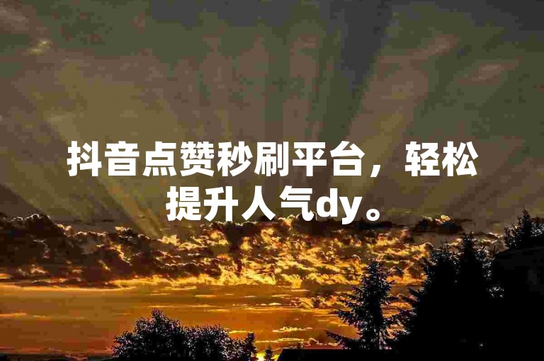 抖音点赞秒刷平台，轻松提升人气dy。