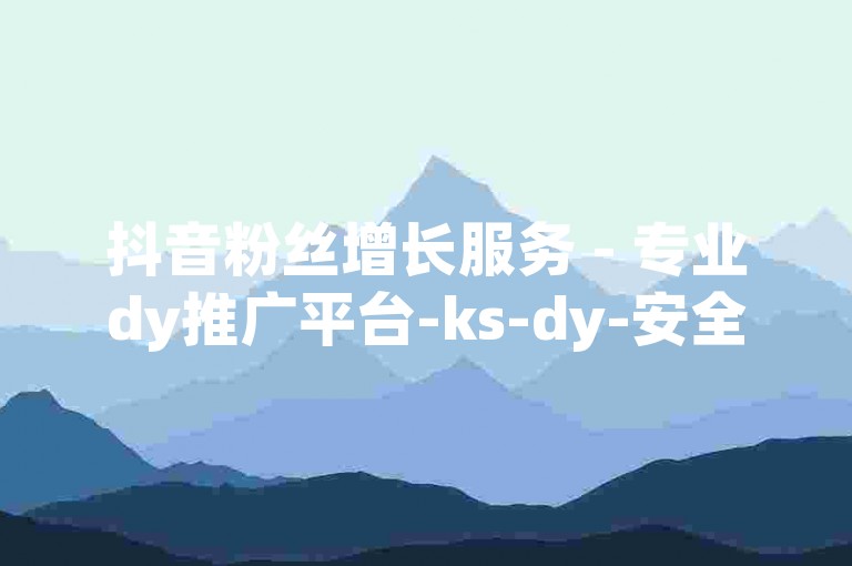 抖音粉丝增长服务 - 专业dy推广平台-ks-dy-安全可靠的增粉服务-经济实惠的选择
