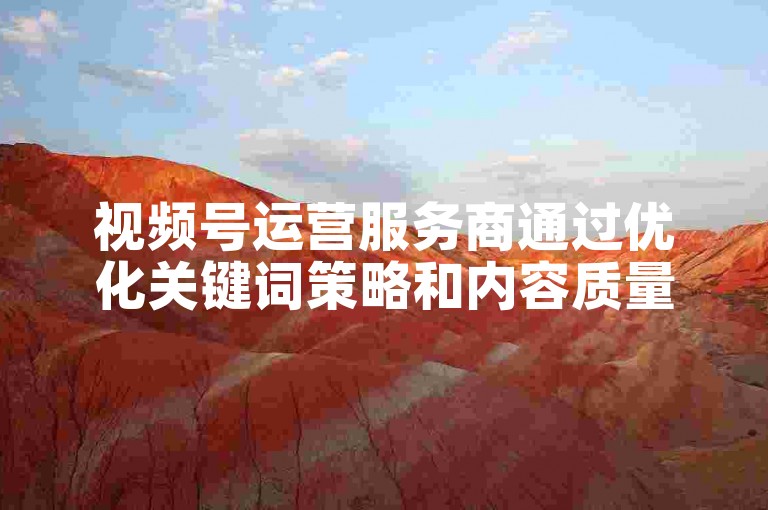视频号运营服务商通过优化关键词策略和内容质量来提升SEO效果。
